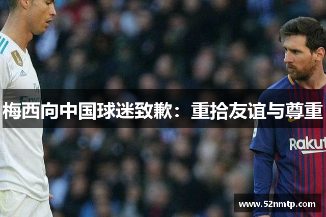 梅西向中国球迷致歉：重拾友谊与尊重