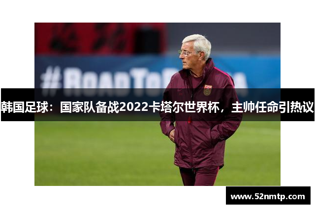 韩国足球：国家队备战2022卡塔尔世界杯，主帅任命引热议